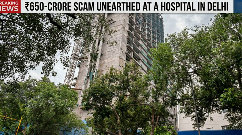 ₹650-crore scam unearthed at a hospital in Delhi